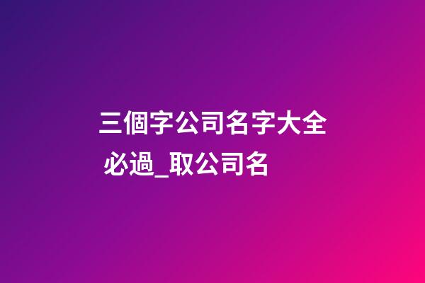 三個字公司名字大全 必過_取公司名-第1張-公司起名-玄機派